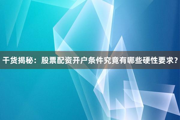 干货揭秘：股票配资开户条件究竟有哪些硬性要求？
