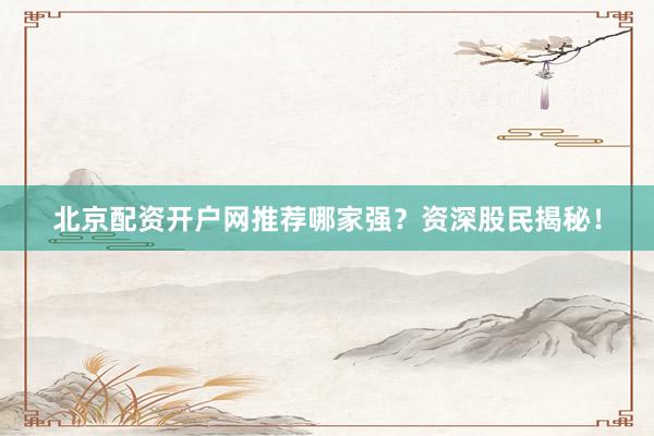 北京配资开户网推荐哪家强？资深股民揭秘！