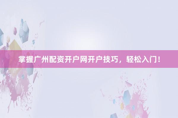 掌握广州配资开户网开户技巧，轻松入门！