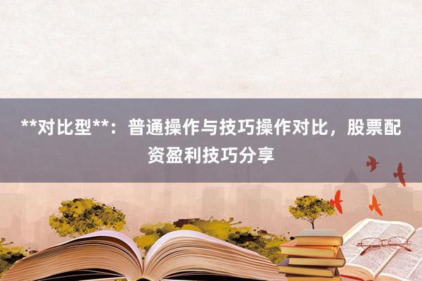 **对比型**：普通操作与技巧操作对比，股票配资盈利技巧分享