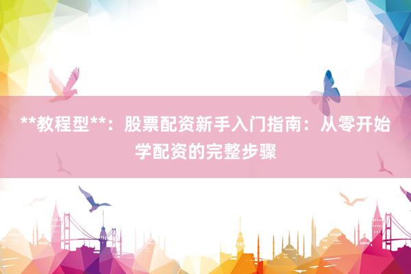 **教程型**：股票配资新手入门指南：从零开始学配资的完整步骤