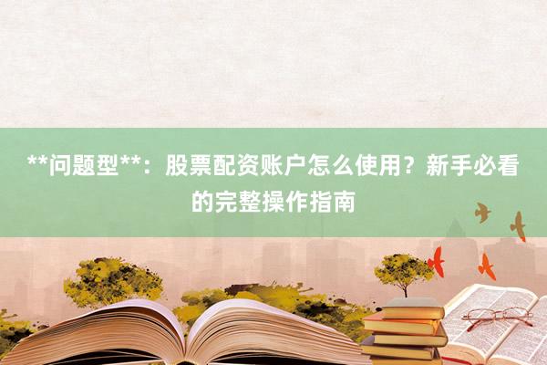 **问题型**：股票配资账户怎么使用？新手必看的完整操作指南