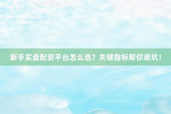 新手实盘配资平台怎么选？关键指标帮你避坑！