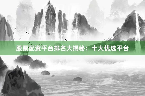 股票配资平台排名大揭秘：十大优选平台