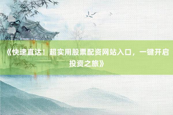 《快速直达！超实用股票配资网站入口，一键开启投资之旅》