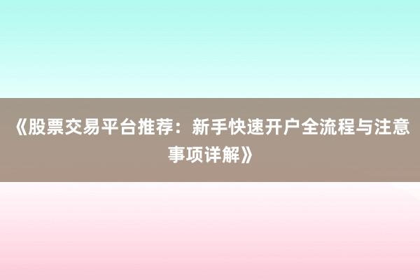 《股票交易平台推荐：新手快速开户全流程与注意事项详解》