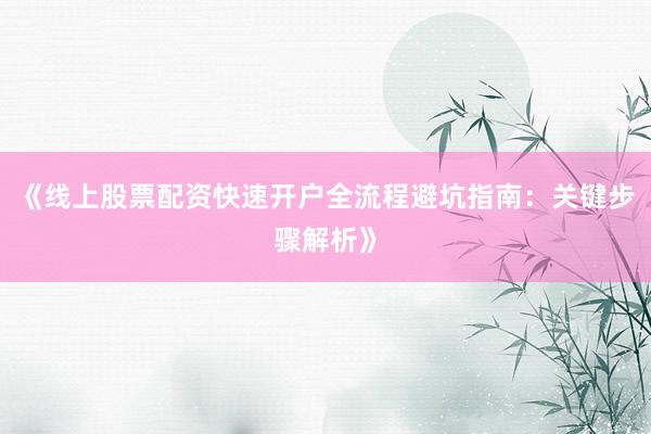 《线上股票配资快速开户全流程避坑指南：关键步骤解析》