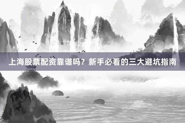 上海股票配资靠谱吗？新手必看的三大避坑指南