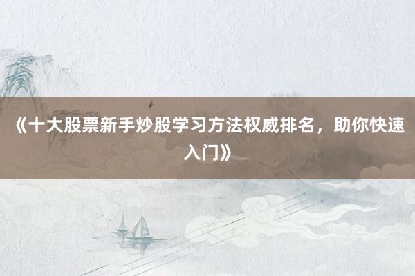 《十大股票新手炒股学习方法权威排名，助你快速入门》