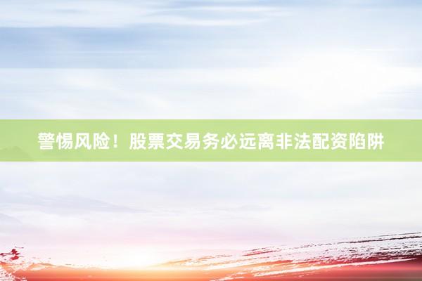 警惕风险！股票交易务必远离非法配资陷阱
