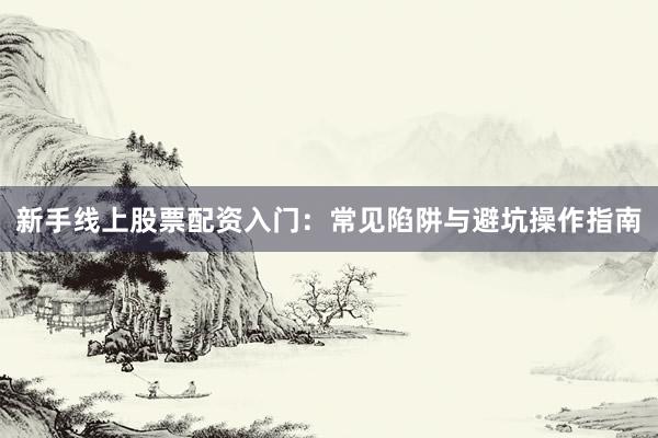 新手线上股票配资入门：常见陷阱与避坑操作指南