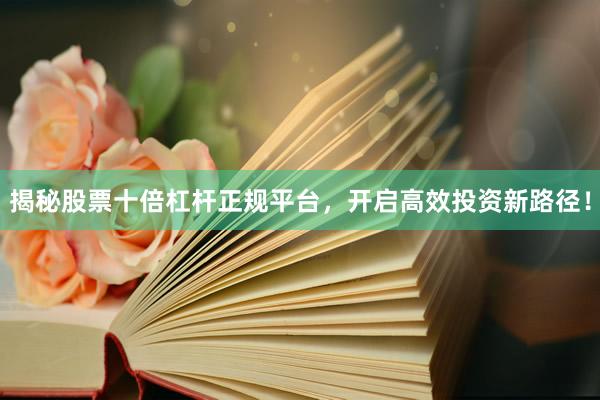 揭秘股票十倍杠杆正规平台，开启高效投资新路径！