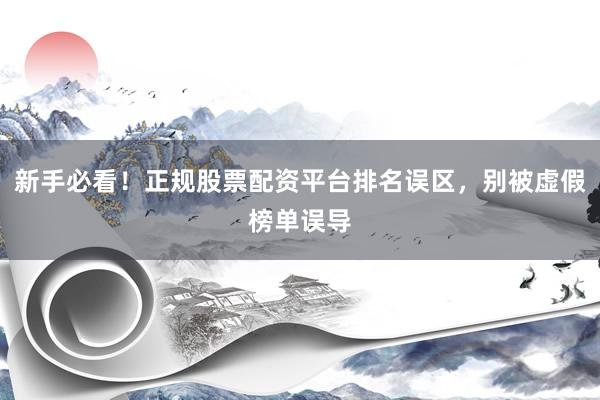 新手必看！正规股票配资平台排名误区，别被虚假榜单误导