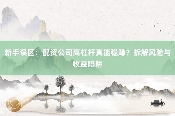 新手误区：配资公司高杠杆真能稳赚？拆解风险与收益陷阱