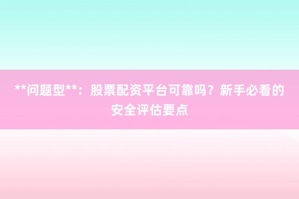 **问题型**：股票配资平台可靠吗？新手必看的安全评估要点