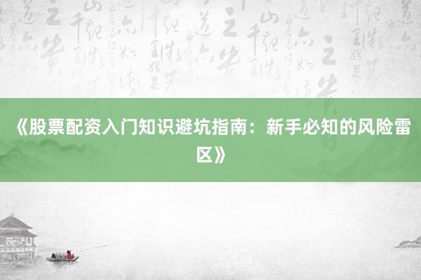 《股票配资入门知识避坑指南：新手必知的风险雷区》