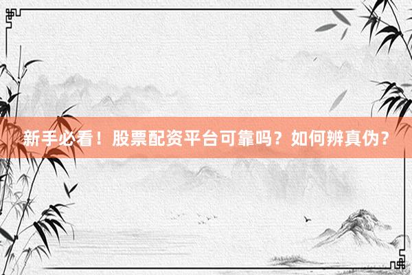 新手必看！股票配资平台可靠吗？如何辨真伪？