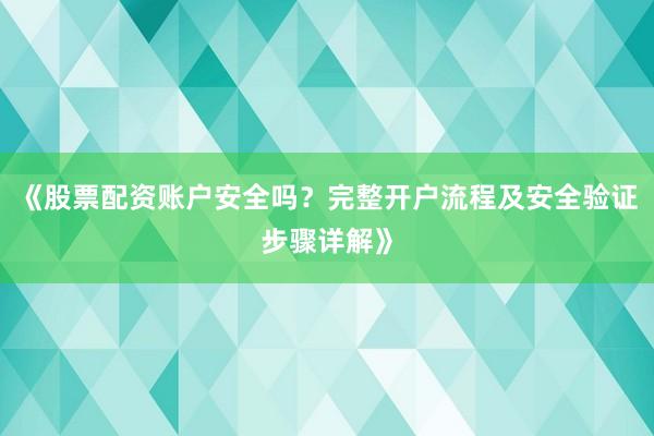 《股票配资账户安全吗？完整开户流程及安全验证步骤详解》