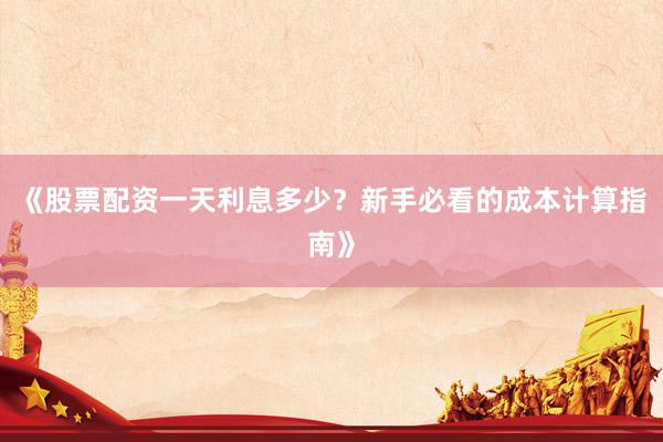 《股票配资一天利息多少？新手必看的成本计算指南》