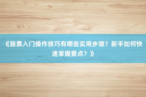 《股票入门操作技巧有哪些实用步骤？新手如何快速掌握要点？》