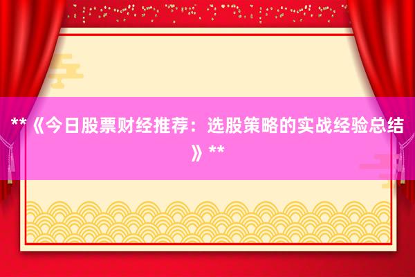 **《今日股票财经推荐：选股策略的实战经验总结》**