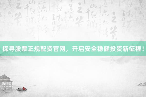 探寻股票正规配资官网，开启安全稳健投资新征程！