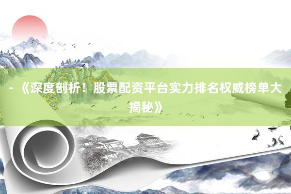 - 《深度剖析！股票配资平台实力排名权威榜单大揭秘》