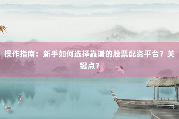 操作指南：新手如何选择靠谱的股票配资平台？关键点？
