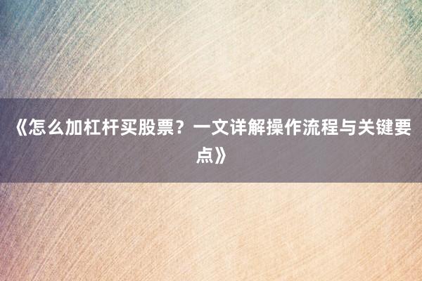 《怎么加杠杆买股票？一文详解操作流程与关键要点》