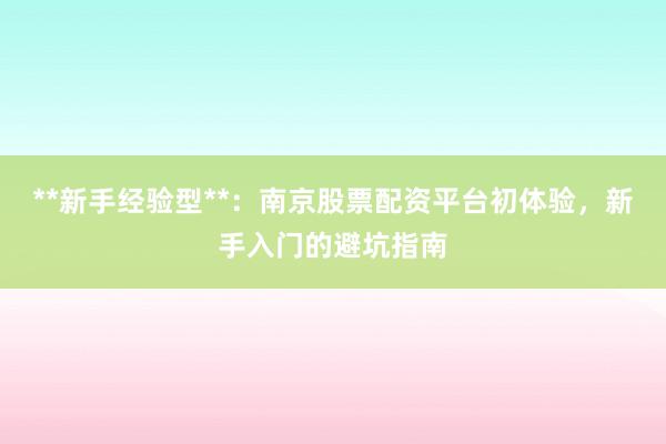 **新手经验型**：南京股票配资平台初体验，新手入门的避坑指南