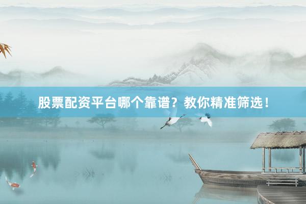 股票配资平台哪个靠谱?教你精准筛选!
