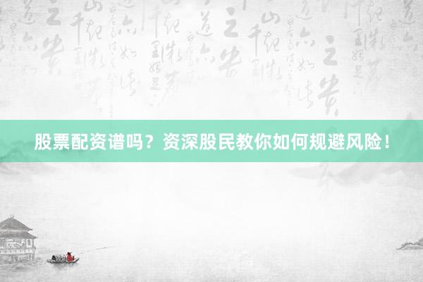 股票配资谱吗？资深股民教你如何规避风险！
