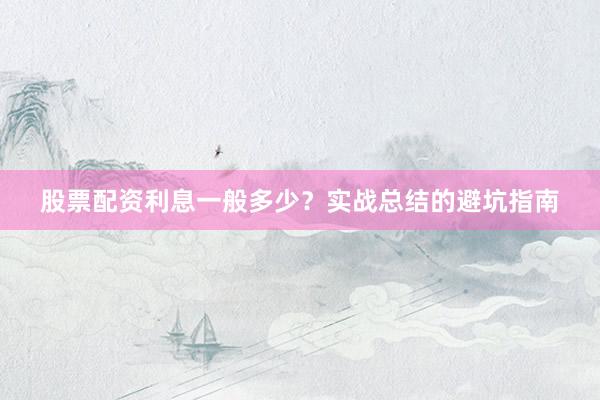 股票配资利息一般多少？实战总结的避坑指南