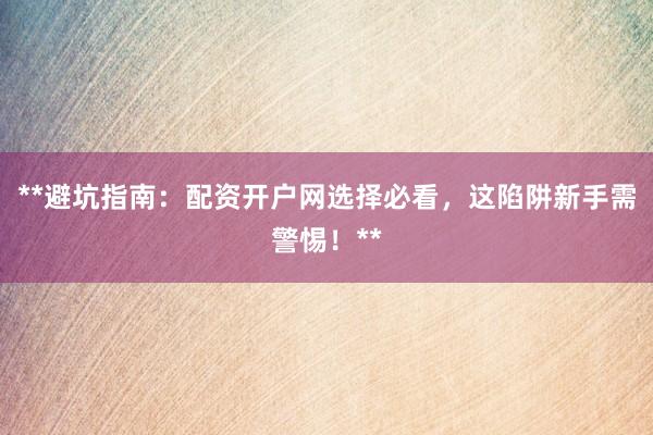 **避坑指南：配资开户网选择必看，这陷阱新手需警惕！**