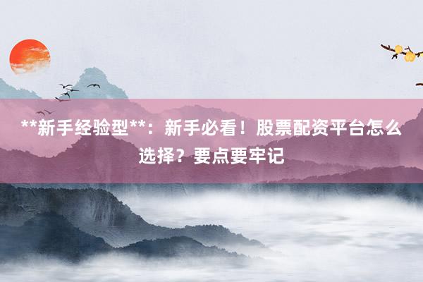 **新手经验型**：新手必看！股票配资平台怎么选择？要点要牢记
