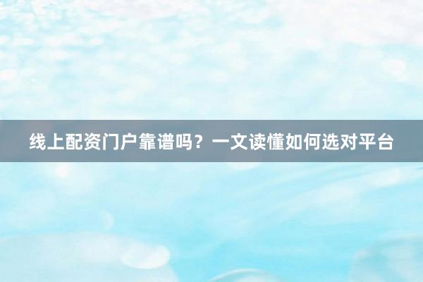 线上配资门户靠谱吗？一文读懂如何选对平台