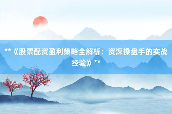 **《股票配资盈利策略全解析：资深操盘手的实战经验》**
