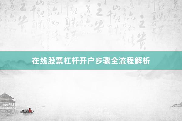 在线股票杠杆开户步骤全流程解析