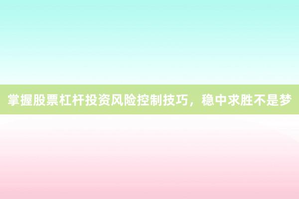 掌握股票杠杆投资风险控制技巧，稳中求胜不是梦