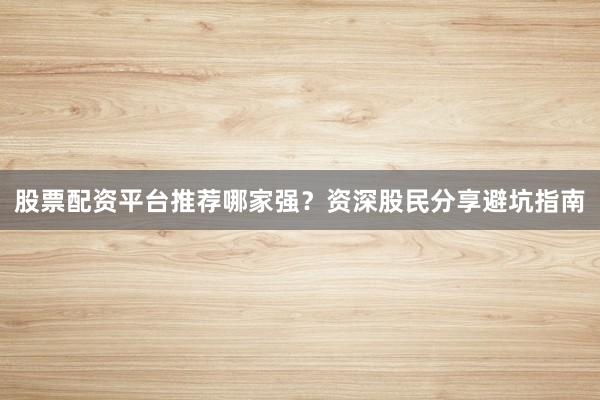 股票配资平台推荐哪家强？资深股民分享避坑指南