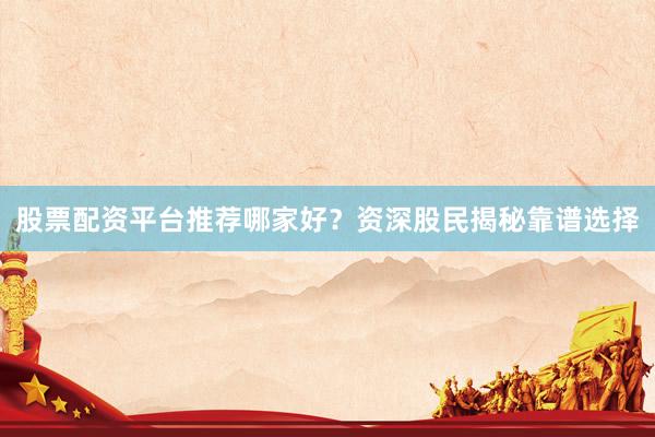 股票配资平台推荐哪家好？资深股民揭秘靠谱选择