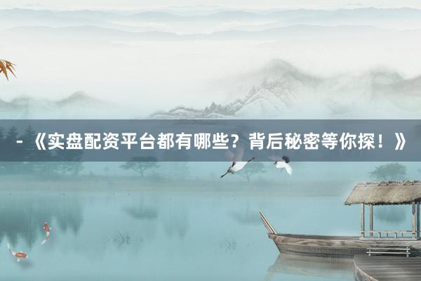 - 《实盘配资平台都有哪些？背后秘密等你探！》