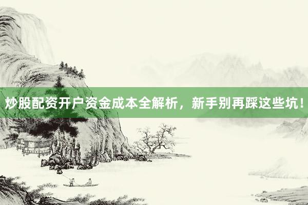 炒股配资开户资金成本全解析，新手别再踩这些坑！