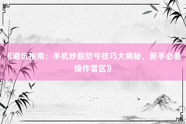 《避坑指南：手机炒股防亏技巧大揭秘，新手必看操作雷区》