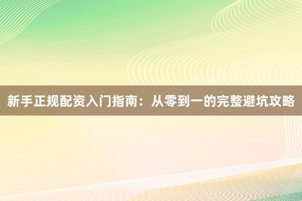 新手正规配资入门指南：从零到一的完整避坑攻略