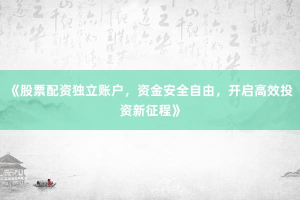 《股票配资独立账户，资金安全自由，开启高效投资新征程》