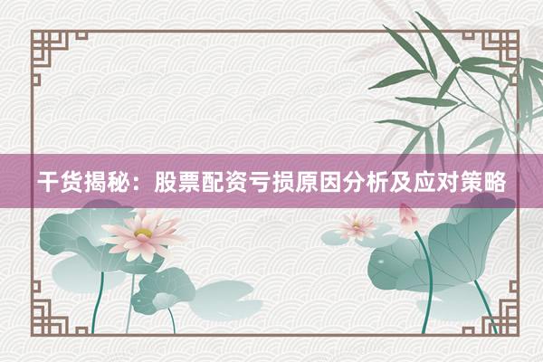 干货揭秘：股票配资亏损原因分析及应对策略