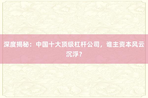 深度揭秘：中国十大顶级杠杆公司，谁主资本风云沉浮？