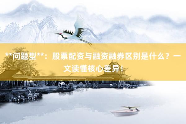 **问题型**：股票配资与融资融券区别是什么？一文读懂核心差异！