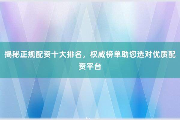 揭秘正规配资十大排名，权威榜单助您选对优质配资平台